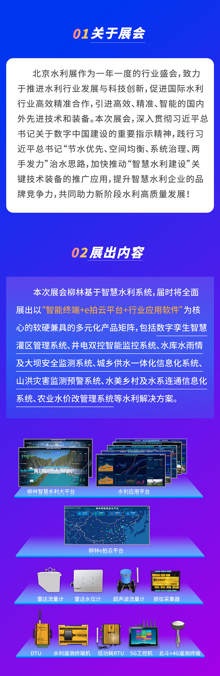          本次展會(huì)柳林基于智慧水利系統(tǒng)，屆時(shí)將全面展出以“智能終端+e拍云平臺(tái)+行業(yè)應(yīng)用軟件”為核心的軟硬兼具的多元化產(chǎn)品矩陣，包括數(shù)字孿生智慧灌區(qū)管理系統(tǒng)、井電雙控智能監(jiān)控系統(tǒng)、水庫(kù)水雨情及大壩安全監(jiān)測(cè)系統(tǒng)、城鄉(xiāng)供水一體化信息化系統(tǒng)、山洪災(zāi)害監(jiān)測(cè)預(yù)警系統(tǒng)、水美鄉(xiāng)村及水系連通信息化系統(tǒng)、農(nóng)業(yè)水價(jià)改管理系統(tǒng)等水利解決方案。